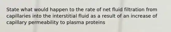 State what would happen to the rate of net fluid filtration from capillaries into the interstitial fluid as a result of an increase of capillary permeability to plasma proteins