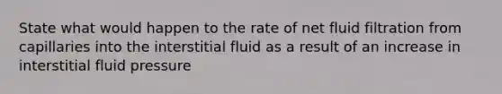 State what would happen to the rate of net fluid filtration from capillaries into the interstitial fluid as a result of an increase in interstitial fluid pressure