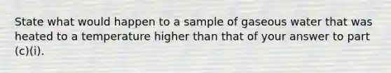 State what would happen to a sample of gaseous water that was heated to a temperature higher than that of your answer to part (c)(i).