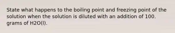 State what happens to the boiling point and freezing point of the solution when the solution is diluted with an addition of 100. grams of H2O(l).