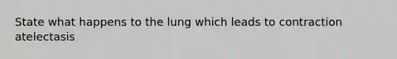 State what happens to the lung which leads to contraction atelectasis