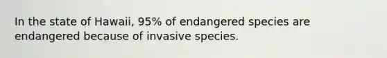 In the state of Hawaii, 95% of endangered species are endangered because of invasive species.