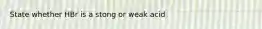 State whether HBr is a stong or weak acid