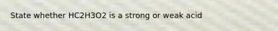 State whether HC2H3O2 is a strong or weak acid