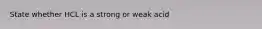 State whether HCL is a strong or weak acid