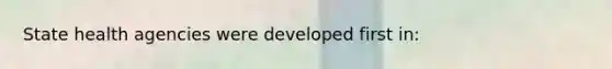 State health agencies were developed first in: