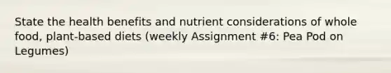 State the health benefits and nutrient considerations of whole food, plant-based diets (weekly Assignment #6: Pea Pod on Legumes)