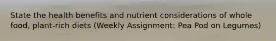 State the health benefits and nutrient considerations of whole food, plant-rich diets (Weekly Assignment: Pea Pod on Legumes)