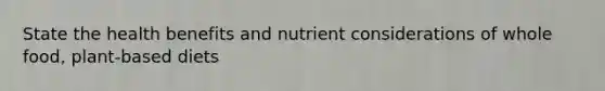 State the health benefits and nutrient considerations of whole food, plant-based diets