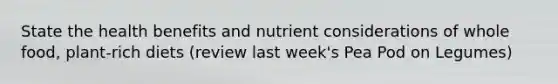 State the health benefits and nutrient considerations of whole food, plant-rich diets (review last week's Pea Pod on Legumes)