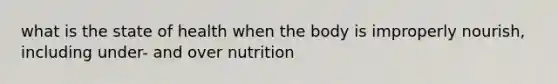 what is the state of health when the body is improperly nourish, including under- and over nutrition