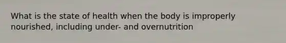 What is the state of health when the body is improperly nourished, including under- and overnutrition