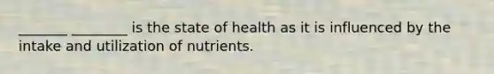 _______ ________ is the state of health as it is influenced by the intake and utilization of nutrients.