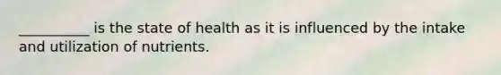 __________ is the state of health as it is influenced by the intake and utilization of nutrients.