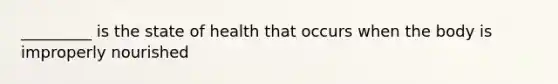 _________ is the state of health that occurs when the body is improperly nourished