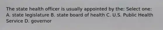 The state health officer is usually appointed by the: Select one: A. state legislature B. state board of health C. U.S. Public Health Service D. governor