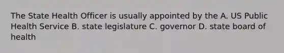 The State Health Officer is usually appointed by the A. US Public Health Service B. state legislature C. governor D. state board of health