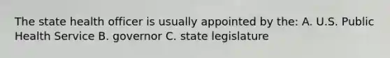 The state health officer is usually appointed by the: A. U.S. Public Health Service B. governor C. state legislature