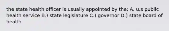 the state health officer is usually appointed by the: A. u.s public health service B.) state legislature C.) governor D.) state board of health