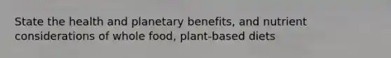 State the health and planetary benefits, and nutrient considerations of whole food, plant-based diets