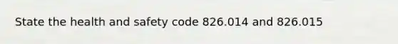 State the health and safety code 826.014 and 826.015