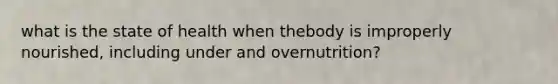 what is the state of health when thebody is improperly nourished, including under and overnutrition?