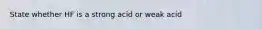 State whether HF is a strong acid or weak acid