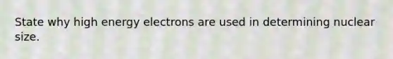 State why high energy electrons are used in determining nuclear size.