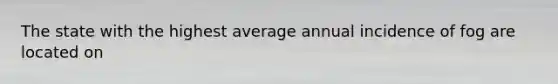 The state with the highest average annual incidence of fog are located on