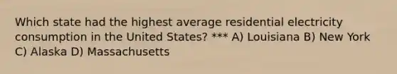 Which state had the highest average residential electricity consumption in the United States? *** A) Louisiana B) New York C) Alaska D) Massachusetts