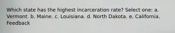 Which state has the highest incarceration rate? Select one: a. Vermont. b. Maine. c. Louisiana. d. North Dakota. e. California. Feedback