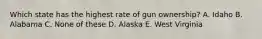 Which state has the highest rate of gun ownership? A. Idaho B. Alabama C. None of these D. Alaska E. West Virginia