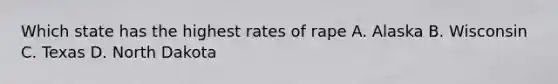 Which state has the highest rates of rape A. Alaska B. Wisconsin C. Texas D. North Dakota