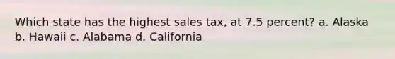 Which state has the highest sales tax, at 7.5 percent? a. Alaska b. Hawaii c. Alabama d. California