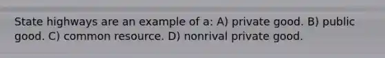 State highways are an example of a: A) private good. B) public good. C) common resource. D) nonrival private good.