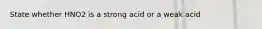 State whether HNO2 is a strong acid or a weak acid