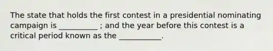 The state that holds the first contest in a presidential nominating campaign is __________ ; and the year before this contest is a critical period known as the ___________.