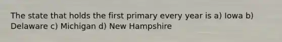 The state that holds the first primary every year is a) Iowa b) Delaware c) Michigan d) New Hampshire