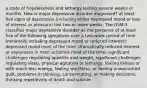 a state of hopelessness and lethargy lasting several weeks or months. How is major depressive disorder diagnosed? at least five signs of depression (including either depressed mood or loss of interest or pleasure) last two or more weeks. The DSM-5 classifies major depressive disorder as the presence of at least five of the following symptoms over a two-week period of time (minimally including depressed mood or reduced interest): depressed mood most of the time, dramatically reduced interest or enjoyment in most activities most of the time, significant challenges regulating appetite and weight, significant challenges regulating sleep, physical agitation or lethargy, feeling listless or with much less energy, feeling worthless, or feeling unwarranted guilt, problems in thinking, concentrating, or making decisions, thinking repetitively of death and suicide.