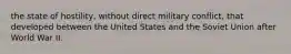 the state of hostility, without direct military conflict, that developed between the United States and the Soviet Union after World War II.