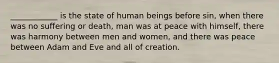 ____________ is the state of human beings before sin, when there was no suffering or death, man was at peace with himself, there was harmony between men and women, and there was peace between Adam and Eve and all of creation.