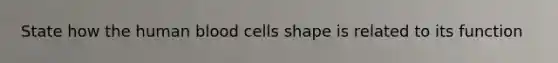 State how the human blood cells shape is related to its function