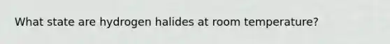 What state are hydrogen halides at room temperature?