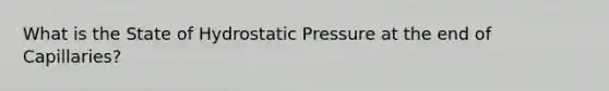 What is the State of Hydrostatic Pressure at the end of Capillaries?