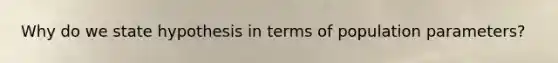 Why do we state hypothesis in terms of population parameters?