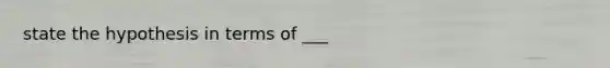 state the hypothesis in terms of ___