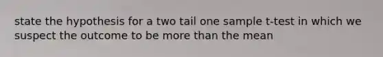 state the hypothesis for a two tail one sample t-test in which we suspect the outcome to be more than the mean