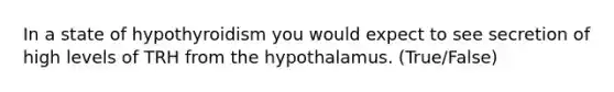 In a state of hypothyroidism you would expect to see secretion of high levels of TRH from the hypothalamus. (True/False)