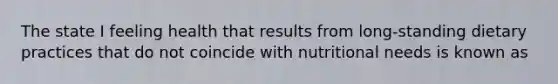 The state I feeling health that results from long-standing dietary practices that do not coincide with nutritional needs is known as