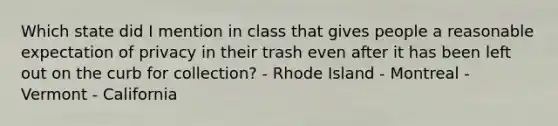 Which state did I mention in class that gives people a reasonable expectation of privacy in their trash even after it has been left out on the curb for collection? - Rhode Island - Montreal - Vermont - California